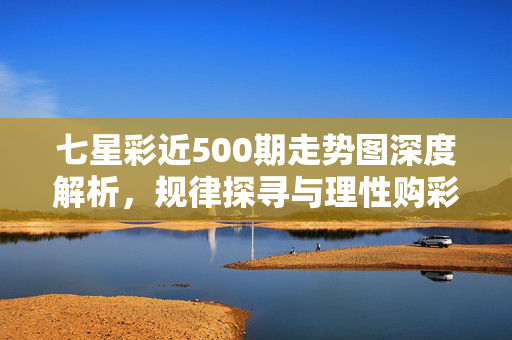 七星彩近500期走势图深度解析，规律探寻与理性购彩指南，七星彩近500期走势图，规律探寻与理性购彩指南