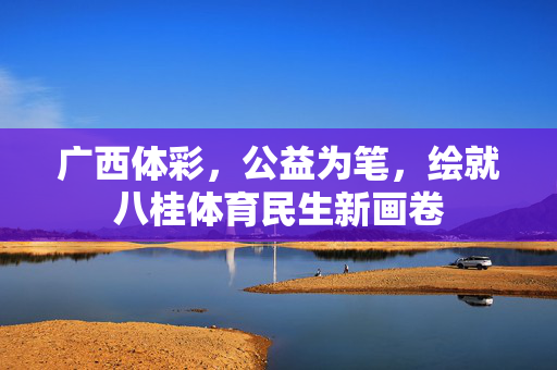 广西体彩,公益为笔,绘就八桂体育民生新画卷
