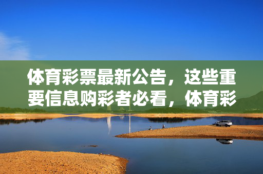 体育彩票最新公告，这些重要信息购彩者必看，体育彩票最新公告，购彩者必看