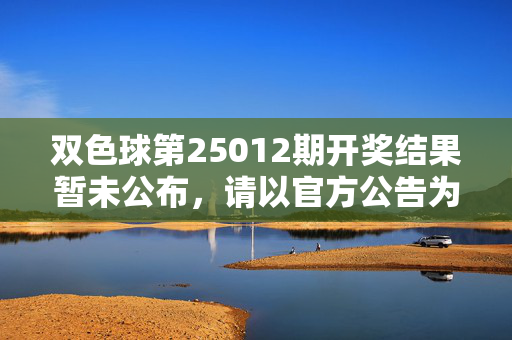 双色球第25012期开奖结果暂未公布，请以官方公告为准，双色球第25012期开奖结果暂未公布 官方公告为准