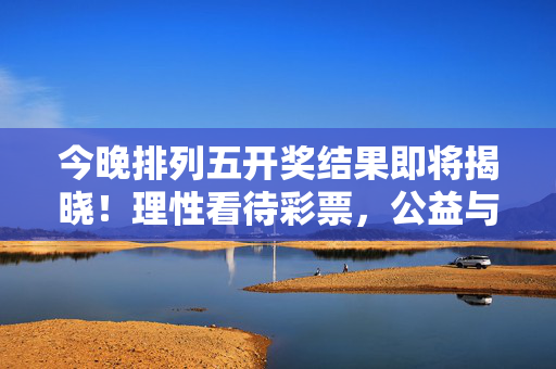 今晚排列五开奖结果即将揭晓！理性看待彩票，公益与乐趣并存，今晚排列五开奖结果揭晓，理性看待，公益乐趣并存
