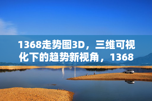 1368走势图3D，三维可视化下的趋势新视角，1368走势图3D，三维可视化趋势新视角