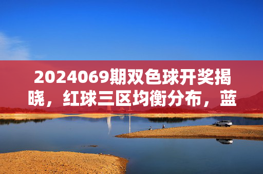 2024069期双色球开奖揭晓，红球三区均衡分布，蓝球奇号开出，奖池滚存1.2亿元，2024069期双色球开奖，红球三区均衡 蓝球奇号 奖池滚存1.2亿
