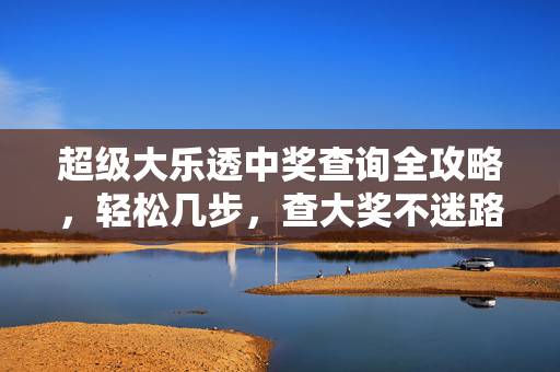 超级大乐透中奖查询全攻略，轻松几步，查大奖不迷路