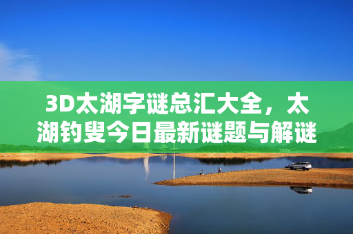 3D太湖字谜总汇大全，太湖钓叟今日最新谜题与解谜技巧全解析，3D太湖字谜总汇，太湖钓叟今日最新谜题与解谜技巧全解析