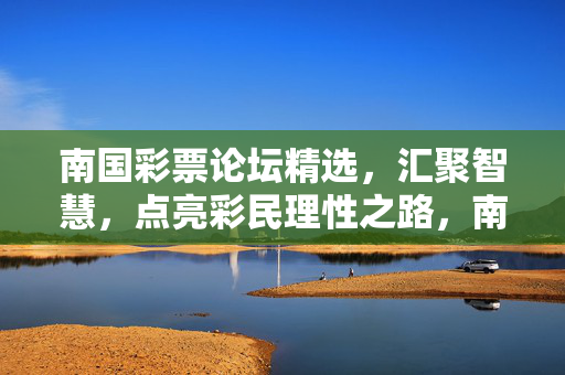 南国彩票论坛精选，汇聚智慧，点亮彩民理性之路，南国彩票论坛精选，汇聚智慧，点亮彩民理性之路