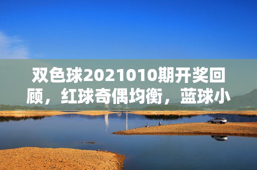 双色球2021010期开奖回顾，红球奇偶均衡，蓝球小号回补，双色球2021010期开奖回顾，红球奇偶均衡 蓝球小号回补