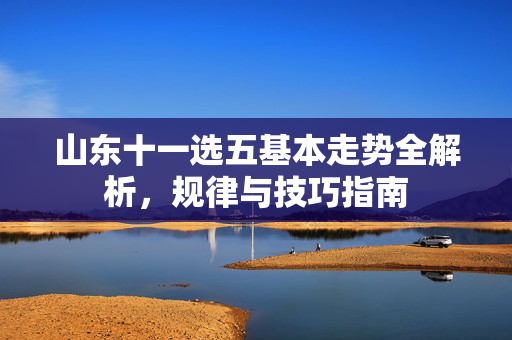 山东十一选五基本走势全解析，规律与技巧指南