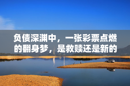 负债深渊中，一张彩票点燃的翻身梦，是救赎还是新的深渊？负债深渊，彩票点燃翻身梦，救赎还是新深渊？