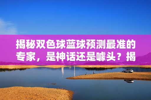 揭秘双色球蓝球预测最准的专家，是神话还是噱头？揭秘双色球蓝球最准专家，神话还是噱头？