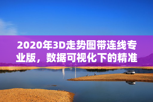 2020年3D走势图带连线专业版，数据可视化下的精准选号逻辑，2020年3D走势图连线专业版，数据可视化精准选号逻辑