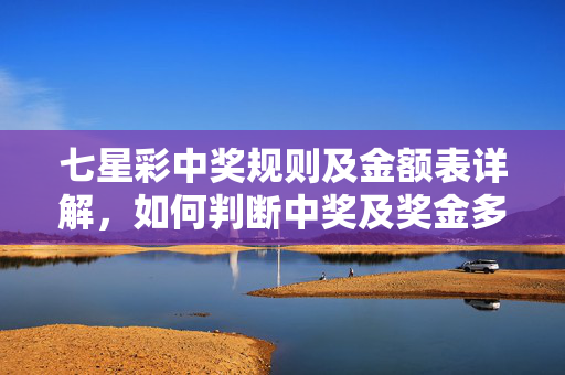 七星彩中奖规则及金额表详解，如何判断中奖及奖金多少，七星彩中奖规则及金额表详解