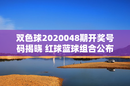 双色球2020048期开奖号码揭晓 红球蓝球组合公布,双色球2020048期开奖号码揭晓 红蓝球组合公布
