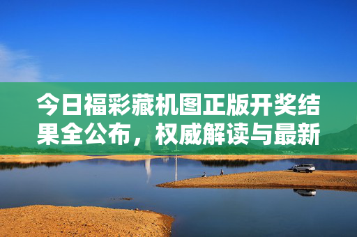 今日福彩藏机图正版开奖结果全公布,权威解读与最新号码一览,今日福彩藏机图正版开奖结果全公布,权威解读与最新号码一览