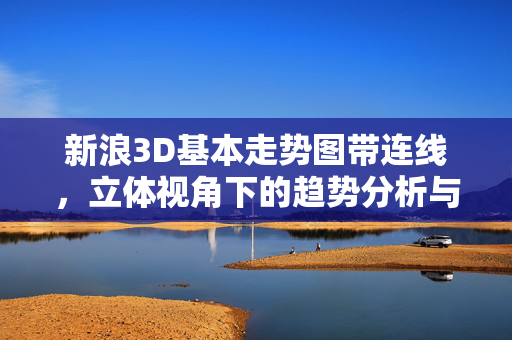 新浪3D基本走势图带连线,立体视角下的趋势分析与实战应用,新浪3D基本走势图立体连线,趋势分析与实战应用