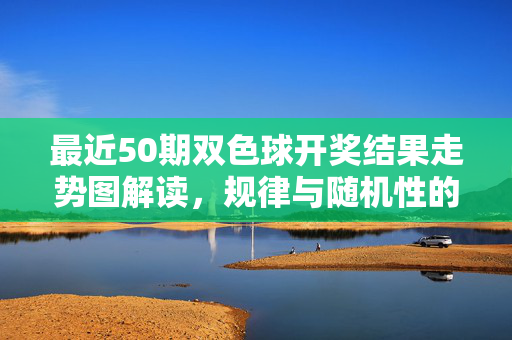最近50期双色球开奖结果走势图解读，规律与随机性的平衡，双色球近50期走势图解读，规律与随机性的平衡