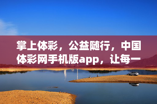 掌上体彩，公益随行，中国体彩网手机版app，让每一份热爱都有处安放，掌上体彩公益随行，热爱有归处