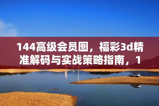 144高级会员图，福彩3d精准解码与实战策略指南，144高级会员图，福彩3D精准解码与实战策略指南