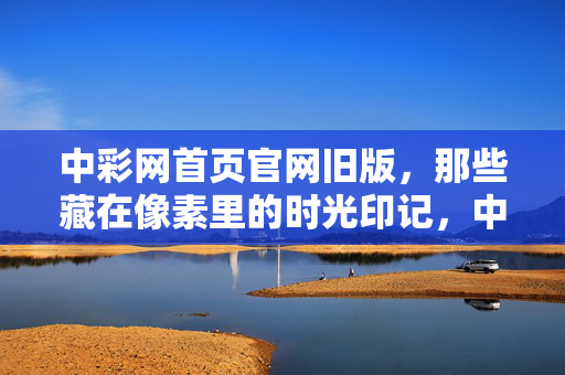 中彩网首页官网旧版，那些藏在像素里的时光印记，中彩网旧版首页，像素里的时光印记