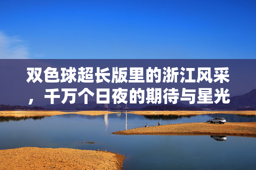 双色球超长版里的浙江风采，千万个日夜的期待与星光，浙江双色球超长版，千万日夜期待与星光