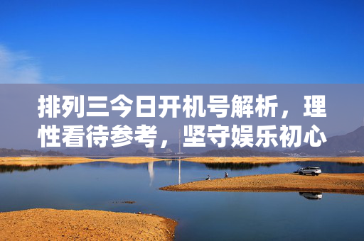 排列三今日开机号解析，理性看待参考，坚守娱乐初心，排列三今日开机号解析，理性参考，坚守娱乐初心