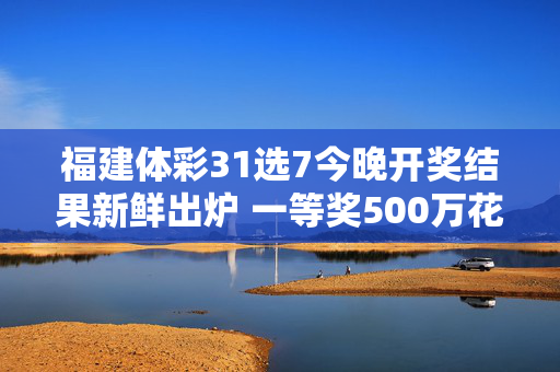 福建体彩31选7今晚开奖结果新鲜出炉 一等奖500万花落谁家？福建体彩31选7今晚开奖结果新鲜出炉 一等奖500万花落谁家？