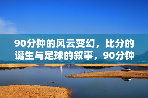 90分钟的风云变幻，比分的诞生与足球的叙事，90分钟风云，比分的足球叙事