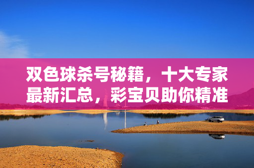 双色球杀号秘籍，十大专家最新汇总，彩宝贝助你精准避坑，双色球杀号秘籍，十大专家最新汇总，彩宝贝助精准避坑