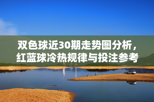 双色球近30期走势图分析，红蓝球冷热规律与投注参考，双色球近30期走势图，红蓝球冷热规律与投注参考