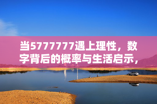 当5777777遇上理性，数字背后的概率与生活启示，5777777遇上理性，数字背后的概率与生活启示