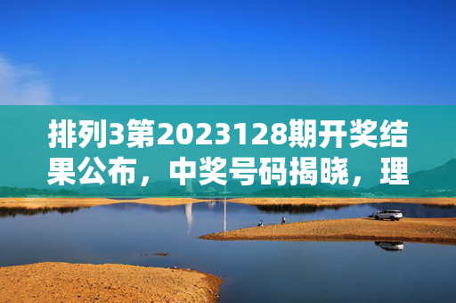 排列3第2023128期开奖结果公布，中奖号码揭晓，理性购彩牢记心间，排列3第2023128期开奖结果及中奖号码揭晓 理性购彩牢记心间