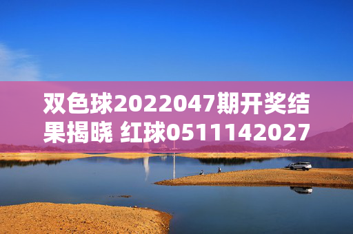 双色球2022047期开奖结果揭晓 红球051114202731蓝球09，双色球2022047期开奖结果，红球05 11 14 20 27 31 蓝球09