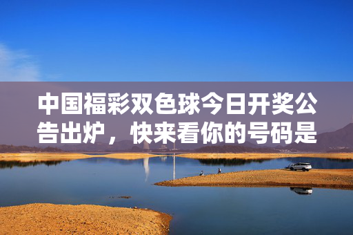 中国福彩双色球今日开奖公告出炉,快来看你的号码是否中奖!双色球今日开奖公告出炉 快查你的号码是否中奖