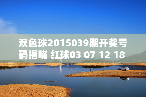 双色球2015039期开奖号码揭晓 红球03 07 12 18 25 31+蓝球09 奖池2.18亿，双色球2015039期开奖号码揭晓，红球03 07 12 18 25 31+蓝球09 奖池2.18亿