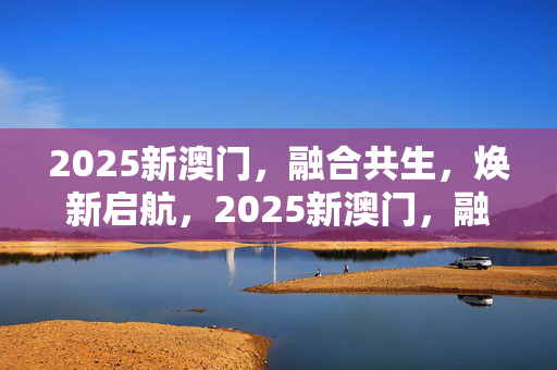 2025新澳门，融合共生，焕新启航，2025新澳门，融合共生焕新启航