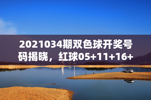 2021034期双色球开奖号码揭晓，红球05+11+16+22+28+31 蓝球09 奖池滚存8.5亿元，双色球2021034期开奖，红球05+11+16+22+28+31 蓝球09 奖池滚存8.5亿元