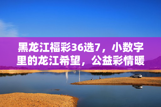 黑龙江福彩36选7，小数字里的龙江希望，公益彩情暖人心，龙江福彩36选7，小数字蕴希望，公益彩暖人心