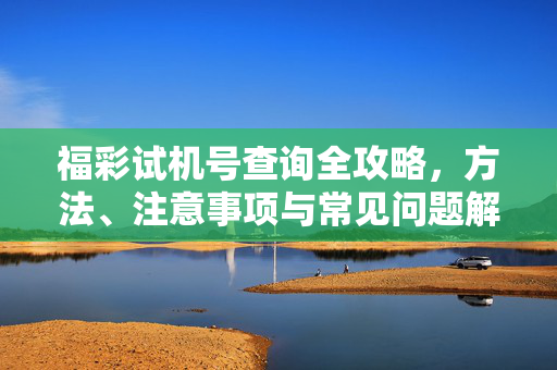 福彩试机号查询全攻略,方法、注意事项与常见问题解答,福彩试机号查询全攻略