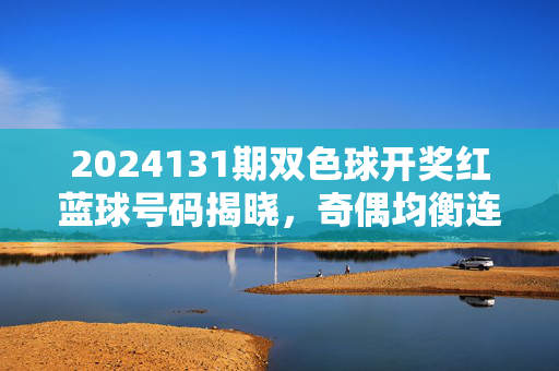 2024131期双色球开奖红蓝球号码揭晓，奇偶均衡连号缺席，奖池滚存12.38亿，2024131期双色球开奖，奇偶均衡连号缺席，奖池滚存12.38亿