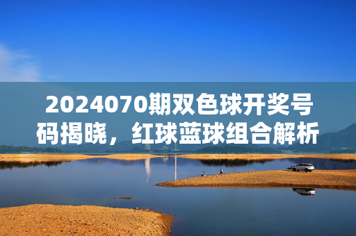 2024070期双色球开奖号码揭晓，红球蓝球组合解析与奖池动态，2024070期双色球开奖揭晓，红蓝球组合解析与奖池动态