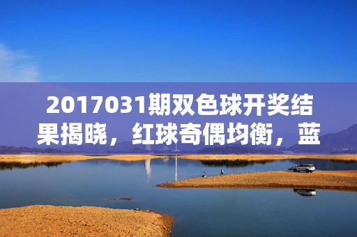 2017031期双色球开奖结果揭晓，红球奇偶均衡，蓝球12开，奖池滚存8.79亿元，2017031期双色球开奖，红球奇偶均衡 蓝球12开 奖池8.79亿滚存