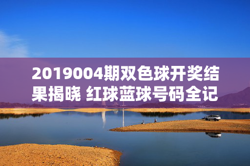 2019004期双色球开奖结果揭晓 红球蓝球号码全记录，2019004期双色球开奖结果揭晓，红球蓝球号码全记录