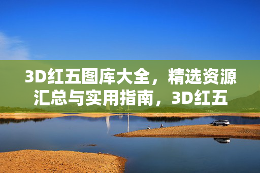3D红五图库大全，精选资源汇总与实用指南，3D红五图库，精选资源汇总与实用指南