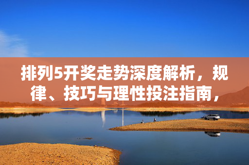 排列5开奖走势深度解析,规律、技巧与理性投注指南,排列5开奖走势深度解析,规律、技巧与理性投注指南
