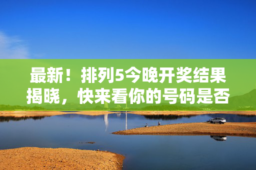 最新！排列5今晚开奖结果揭晓，快来看你的号码是否中奖，最新！排列5今晚开奖结果揭晓，速查你的号码是否中奖