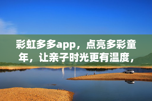 彩虹多多app，点亮多彩童年，让亲子时光更有温度，彩虹多多，点亮多彩童年，温暖亲子时光
