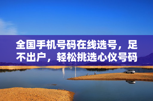 全国手机号码在线选号，足不出户，轻松挑选心仪号码，全国手机号码在线选号，足不出户轻松选