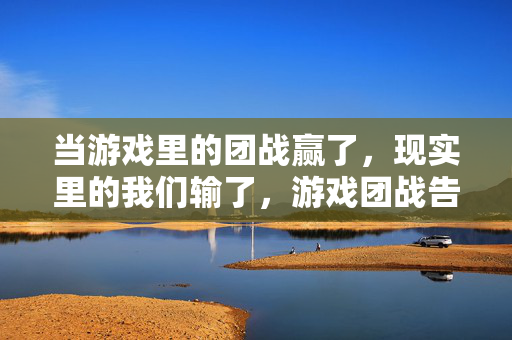 当游戏里的团战赢了，现实里的我们输了，游戏团战告捷，现实人生落败