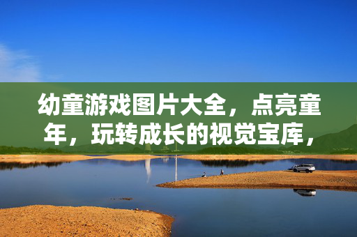 幼童游戏图片大全，点亮童年，玩转成长的视觉宝库，幼童游戏图片大全，点亮童年，玩转成长的视觉宝库