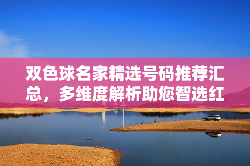 双色球名家精选号码推荐汇总，多维度解析助您智选红蓝球